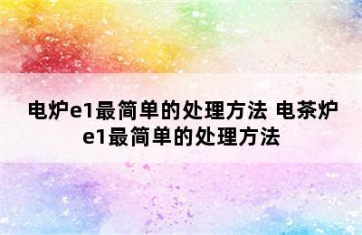 电炉e1最简单的处理方法 电茶炉e1最简单的处理方法